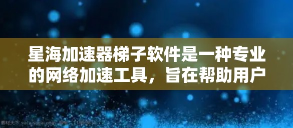 星海加速器梯子软件是一种专业的网络加速工具，旨在帮助用户提升网络连接速度。以下是对该软件的总结和建议