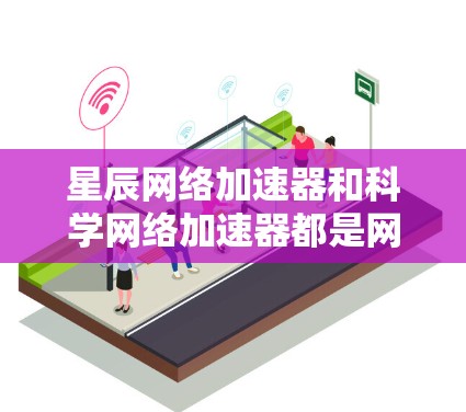 星辰网络加速器和科学网络加速器都是网络加速工具，但它们在功能、配置和适用场景上有显著的不同。以下是详细的对比
