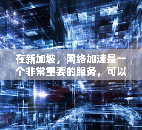 在新加坡，网络加速是一个非常重要的服务，可以帮助用户更好地连接互联网，尤其是在处理大型文件、视频或视频会议时，加速可以节省时间，提升使用体验