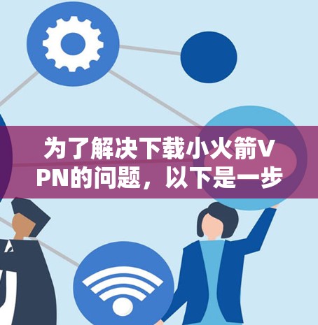 为了解决下载小火箭VPN的问题，以下是一步步的解决方案