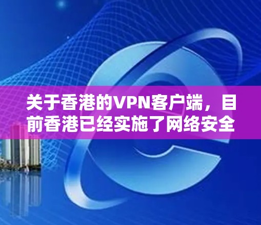 关于香港的VPN客户端，目前香港已经实施了网络安全法（香港特别行政区）旨在规范网络行为和保护公民个人信息。根据该法律，任何在互联网上进行网络活动的行为都可能受到法律的审查