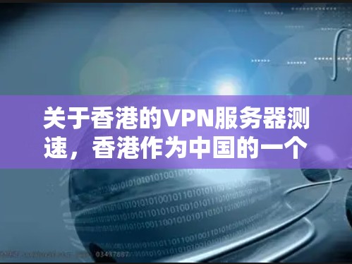 关于香港的VPN服务器测速，香港作为中国的一个特别行政区，其网络环境相对较好，且在法律允许的范围内提供网络服务。以下是一些关于香港VPN服务器的常见情况和测速建议