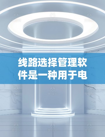 线路选择管理软件是一种用于电力系统中设备的选择、配置、监控和优化的系统。它帮助用户高效管理各种电力设备，确保系统的安全和稳定运行。以下是对该系统的详细分析