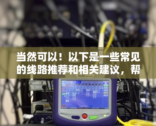 当然可以！以下是一些常见的线路推荐和相关建议，帮助你更好地规划旅行路线