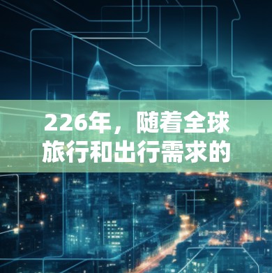 226年，随着全球旅行和出行需求的不断增加，旅游线路和出行方式也会随之发生变化。以下是一些226年的可能性线路推荐，涵盖了交通、住宿、景点、环保、补贴、出行类型以及目的地等方面