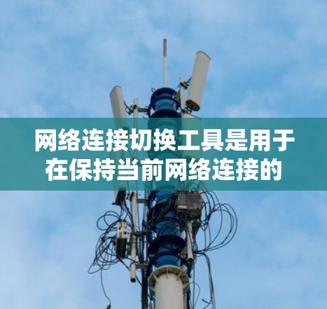 网络连接切换工具是用于在保持当前网络连接的同时，快速切换到其他网络设备或服务的工具。以下是关于网络连接切换工具的详细介绍
