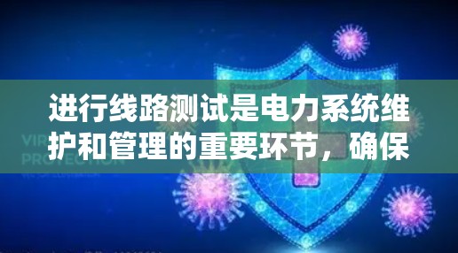 进行线路测试是电力系统维护和管理的重要环节，确保线路运行安全可靠。以下是一个系统化的学习和实践指南，帮助您更好地掌握线路测试技能