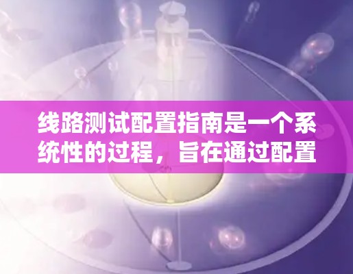 线路测试配置指南是一个系统性的过程，旨在通过配置和管理网络设备，确保网络测试的高效和准确。以下是一个详细的指南，帮助您顺利进行线路测试