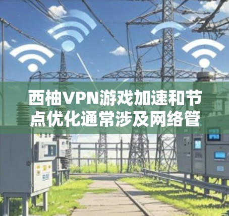 西柚VPN游戏加速和节点优化通常涉及网络管理工具，具体操作方式可能因设备和软件版本而异。以下是关于如何进行加速和节点优化的一些通用步骤和建议