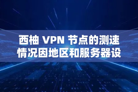 西柚 VPN 节点的测速情况因地区和服务器设置而异，具体数据可能无法准确公开。不过，我们可以基于全球网络分析工具（CNAT）和相关网站获取最新的测试数据