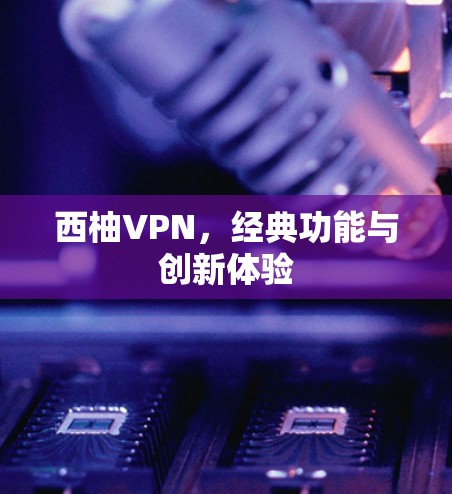 西柚VPN，经典功能与创新体验