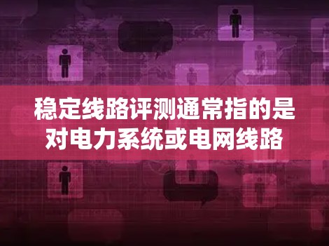 稳定线路评测通常指的是对电力系统或电网线路的稳定性进行评估和测试的全过程。线路稳定性的评测主要涉及以下几个方面