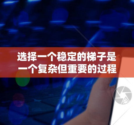 选择一个稳定的梯子是一个复杂但重要的过程，需要综合考虑多个因素。以下是一些关键步骤，帮助你做出明智的选择