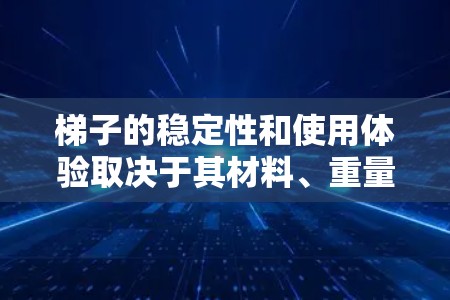 梯子的稳定性和使用体验取决于其材料、重量、稳固性、安装需求以及长期使用情况。以下是对梯子的稳定性和使用特点的综合评测