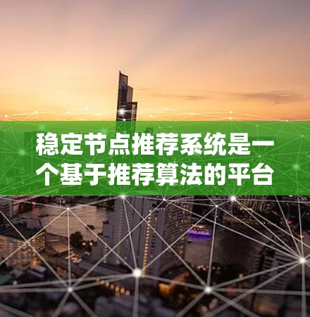 稳定节点推荐系统是一个基于推荐算法的平台，旨在通过识别用户和物品的稳定特征，推荐出那些在用户或物品生命周期中保持稳定和稳定的节点。以下是详细解释