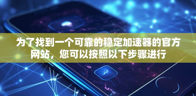为了找到一个可靠的稳定加速器的官方网站，您可以按照以下步骤进行
