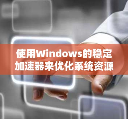 使用Windows的稳定加速器来优化系统资源是一个简单且有效的方法。以下是一个清晰的步骤指南，帮助你使用稳定加速器优化你的系统