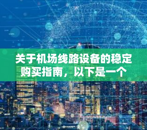 关于机场线路设备的稳定购买指南，以下是一个详细的结构化内容，涵盖购买流程、设备清单、购买渠道、购买流程、维护与管理等内容，帮助用户顺利完成机场设备的购买和维护