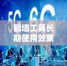 翻墙工具长期使用效果分析，技术与安全的平衡点