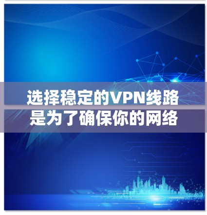 选择稳定的VPN线路是为了确保你的网络安全和稳定性。以下是一些推荐的稳定VPN平台，供你参考