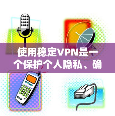 使用稳定VPN是一个保护个人隐私、确保安全连接的重要手段。以下是一个逐步指南，帮助您顺利使用稳定VPN