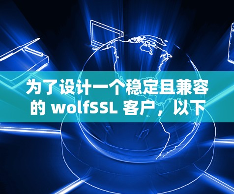 为了设计一个稳定且兼容的 wolfSSL 客户，以下是详细的步骤和建议