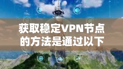 获取稳定VPN节点的方法是通过以下步骤实现的