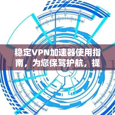 稳定VPN加速器使用指南，为您保驾护航，提升网络速度的关键工具