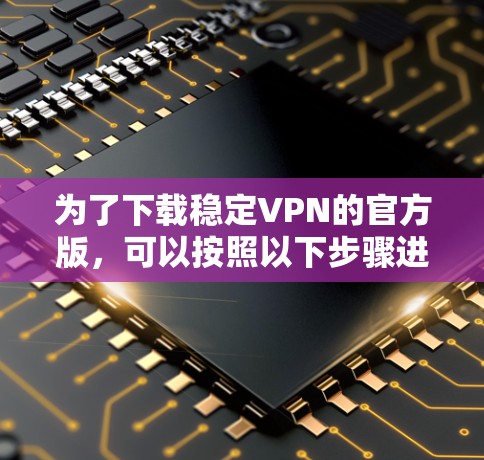 为了下载稳定VPN的官方版，可以按照以下步骤进行