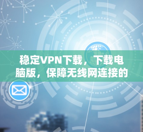 稳定VPN下载，下载电脑版，保障无线网连接的可靠服务