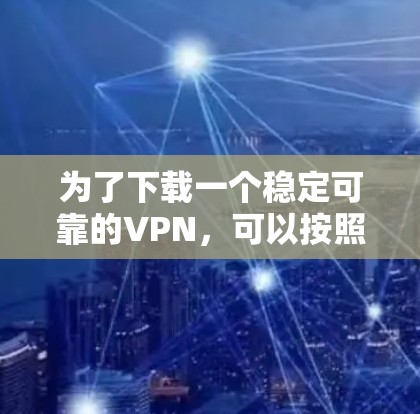为了下载一个稳定可靠的VPN，可以按照以下步骤进行