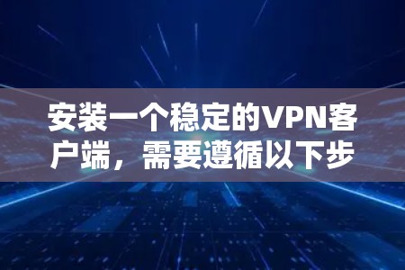 安装一个稳定的VPN客户端，需要遵循以下步骤，确保所有问题得到妥善处理