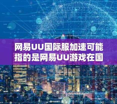 网易UU国际服加速可能指的是网易UU游戏在国际服（即跨平台游戏）上的性能优化或加速。如果您指的是网易UU国际服的加速功能，以下是一些可能的相关信息和建议