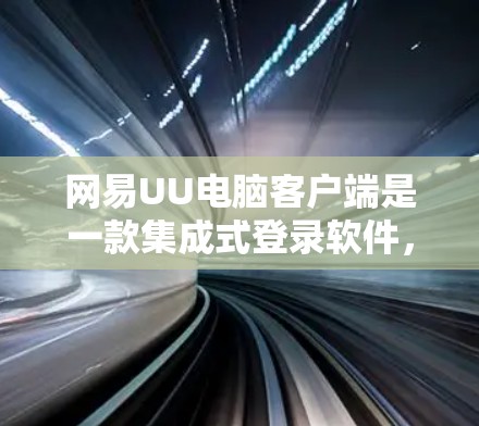 网易UU电脑客户端是一款集成式登录软件，旨在提升用户自动登录体验。以下是对它的详细介绍