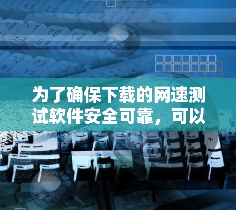为了确保下载的网速测试软件安全可靠，可以按照以下步骤进行操作