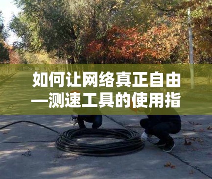 如何让网络真正自由—测速工具的使用指南