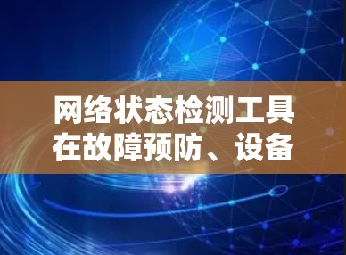 网络状态检测工具在故障预防、设备管理以及网络监控中扮演关键角色。以下是对这些工具的详细分析