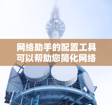 网络助手的配置工具可以帮助您简化网络管理，提供便捷的网络服务。以下是一些常见的网络助手配置工具及其配置方法，您可以根据具体需求选择合适的工具