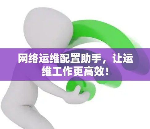 网络运维配置助手，让运维工作更高效！