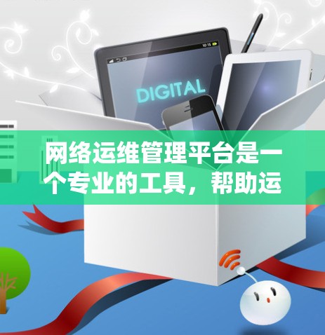 网络运维管理平台是一个专业的工具，帮助运维人员高效管理网络资源，确保网络的稳定和安全。以下是对该平台的系统性总结