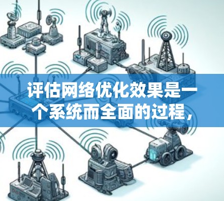 评估网络优化效果是一个系统而全面的过程，旨在通过数据记录和分析来了解网络性能和用户体验。以下是详细的步骤指南