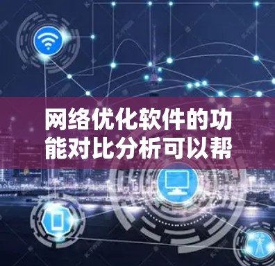 网络优化软件的功能对比分析可以帮您更好地理解不同软件的特点，从而做出更明智的选择。以下是对不同网络优化软件的功能对比分析，供您参考
