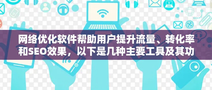 网络优化软件帮助用户提升流量、转化率和SEO效果，以下是几种主要工具及其功能