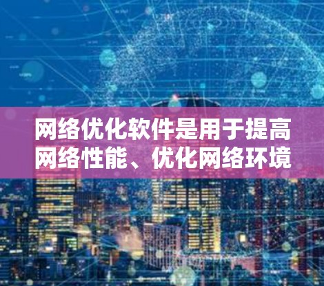 网络优化软件是用于提高网络性能、优化网络环境和增强网络稳定性的重要工具。以下是一些常用的网络优化软件及其用途，帮助您优化您的网络环境