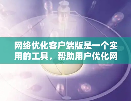 网络优化客户端版是一个实用的工具，帮助用户优化网络性能，管理网络设备并提高网络效率。以下是对该客户端的详细介绍