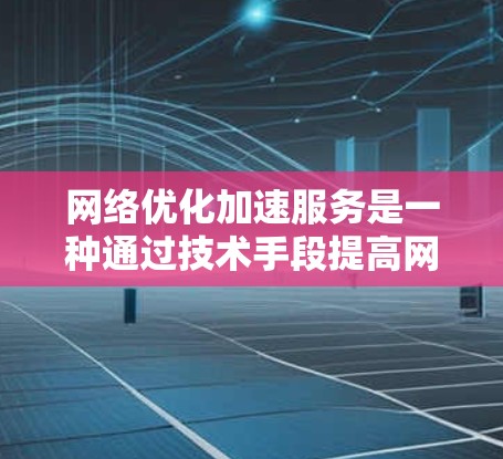 网络优化加速服务是一种通过技术手段提高网络性能、减少延迟和延迟的网络工具。以下是网络优化加速服务的介绍和常见技术