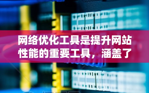 网络优化工具是提升网站性能的重要工具，涵盖了多种类型，如SEO优化、云服务器管理、流量控制等。以下是对这些工具的系统介绍和使用指南