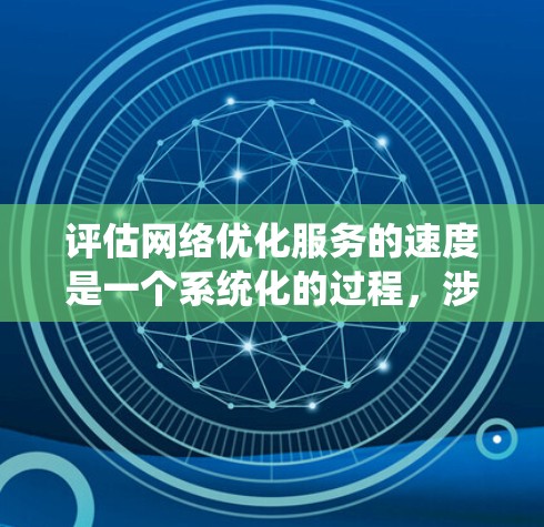 评估网络优化服务的速度是一个系统化的过程，涉及多个步骤和因素。以下是一个详细且有条理的总结，帮助你全面了解如何评估网络优化服务的速度