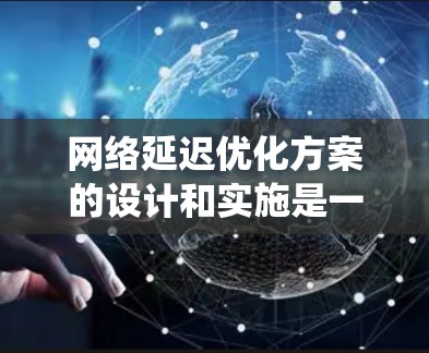 网络延迟优化方案的设计和实施是一个系统而复杂的过程，需要综合考虑多个因素以达到最佳效果。以下是一个分步的优化方案