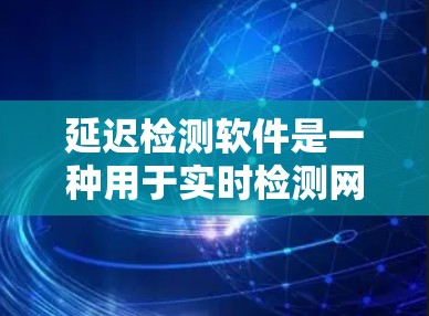 延迟检测软件是一种用于实时检测网络延迟的工具，广泛应用于多个网络环境和用户场景。以下是对其功能、应用和使用情况的详细总结